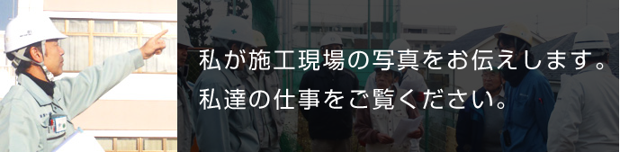 私が施工現場の写真をお伝えします。私達の仕事をご覧ください。